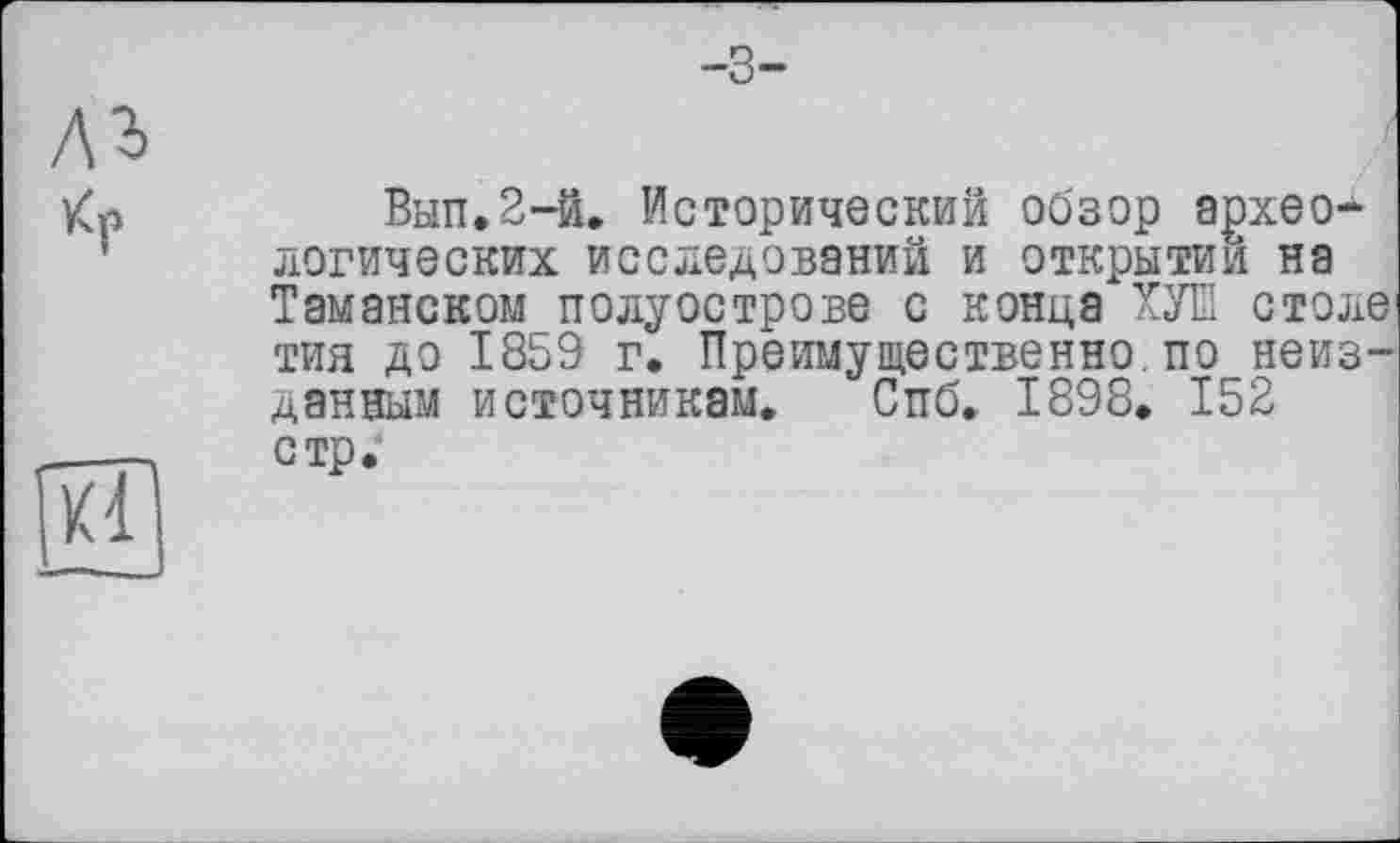 ﻿-3-
лъ

Вып.2-й. Исторический обзор археологических исследований и открытии на Таманском полуострове с конца ХУШ столе тия до 1859 г. Преимущественно.по неизданным источникам. Спб. 1898. 152 стр.